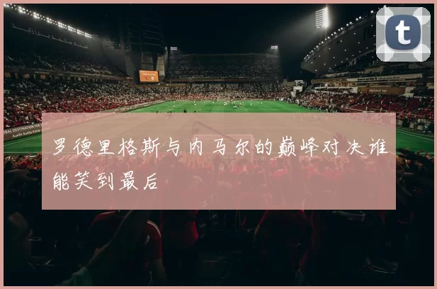 罗德里格斯与内马尔的巅峰对决谁能笑到最后