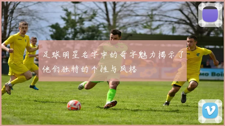 足球明星名字中的奇字魅力揭示了他们独特的个性与风格