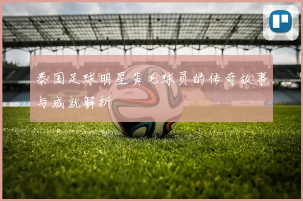泰国足球明星黄毛球员的传奇故事与成就解析