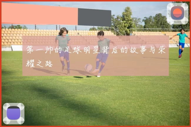 第一帅的足球明星背后的故事与荣耀之路