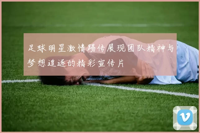 足球明星激情踢传展现团队精神与梦想追逐的精彩宣传片