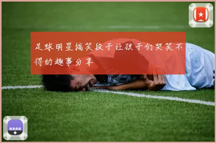 足球明星搞笑段子让孩子们哭笑不得的趣事分享
