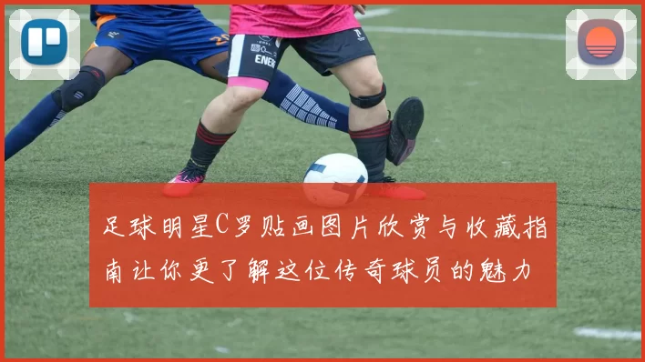 足球明星C罗贴画图片欣赏与收藏指南让你更了解这位传奇球员的魅力与风采