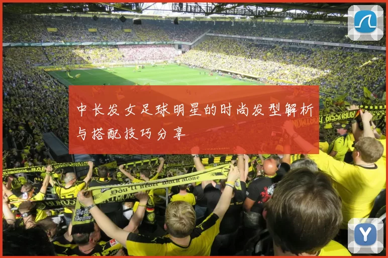 中长发女足球明星的时尚发型解析与搭配技巧分享
