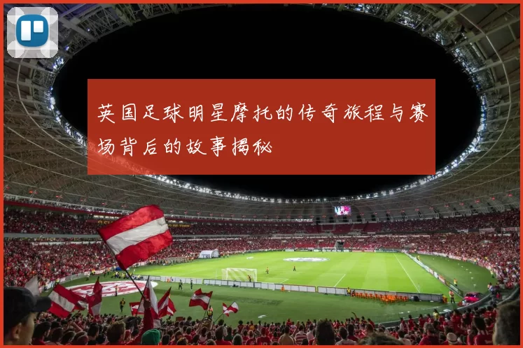 英国足球明星摩托的传奇旅程与赛场背后的故事揭秘