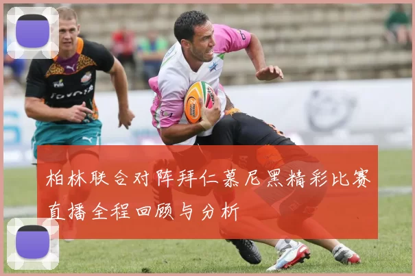 柏林联合对阵拜仁慕尼黑精彩比赛直播全程回顾与分析