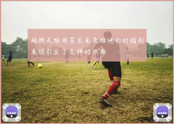 超燃足球明星究竟是谁他们的精彩表现引发了怎样的热潮