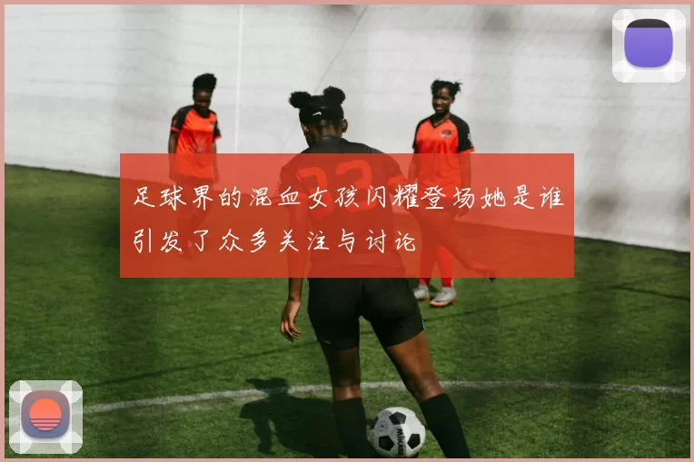 足球界的混血女孩闪耀登场她是谁引发了众多关注与讨论