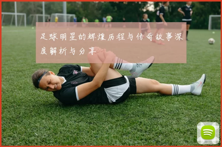 足球明星的辉煌历程与传奇故事深度解析与分享
