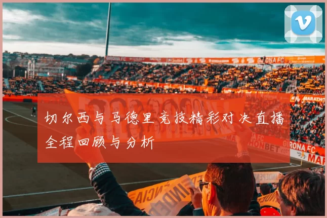 切尔西与马德里竞技精彩对决直播全程回顾与分析