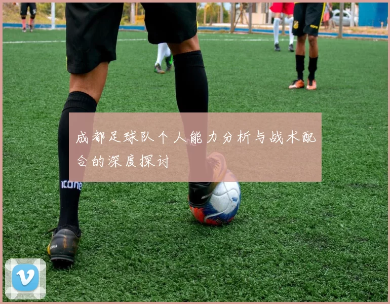 成都足球队个人能力分析与战术配合的深度探讨