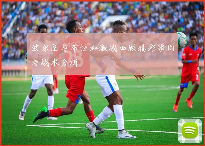 波尔图与布拉加激战回顾精彩瞬间与战术分析