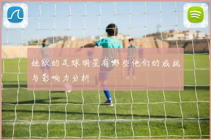 姓欧的足球明星有哪些他们的成就与影响力分析