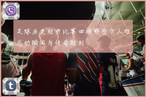 足球历史经典比赛回顾那些令人难忘的瞬间与传奇时刻