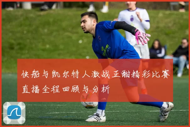 快船与凯尔特人激战正酣精彩比赛直播全程回顾与分析