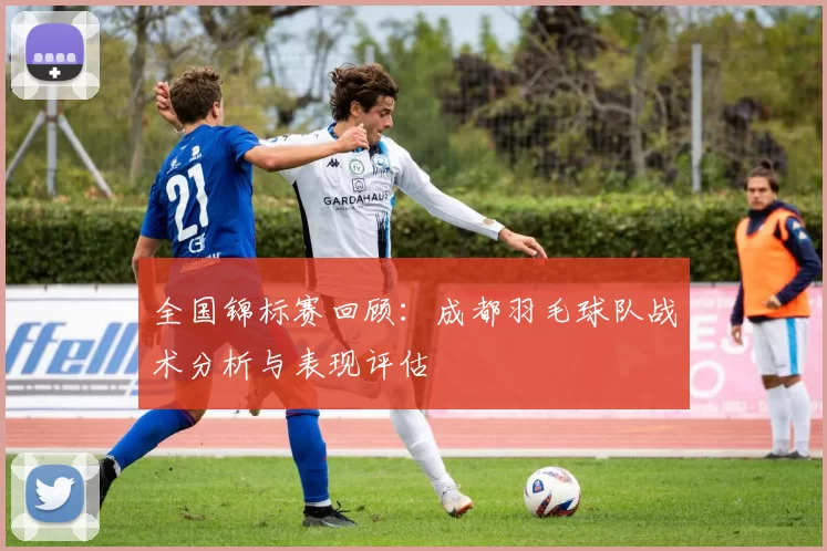 全国锦标赛回顾：成都羽毛球队战术分析与表现评估