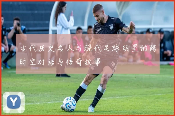 古代历史名人与现代足球明星的跨时空对话与传奇故事