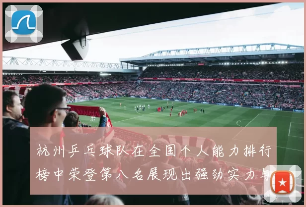 杭州乒乓球队在全国个人能力排行榜中荣登第八名展现出强劲实力与潜力