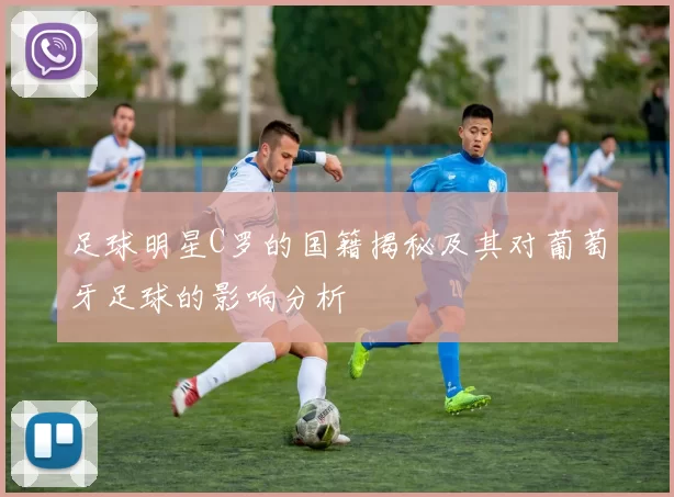 足球明星C罗的国籍揭秘及其对葡萄牙足球的影响分析