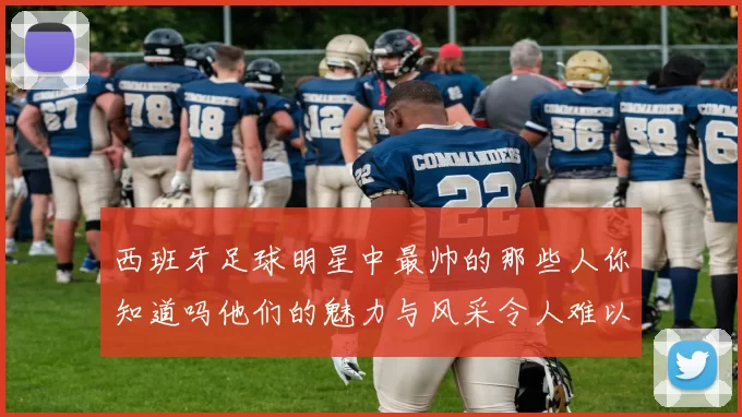 西班牙足球明星中最帅的那些人你知道吗他们的魅力与风采令人难以忘怀