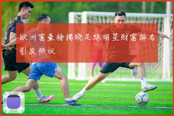 欧洲富豪榜揭晓足球明星财富排名引发热议