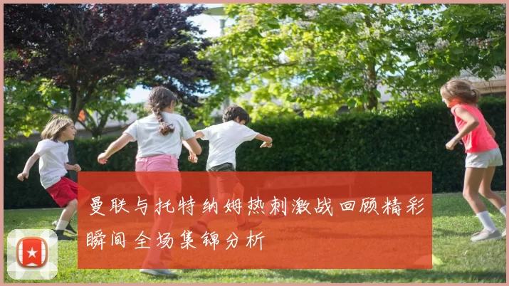 曼联与托特纳姆热刺激战回顾精彩瞬间全场集锦分析