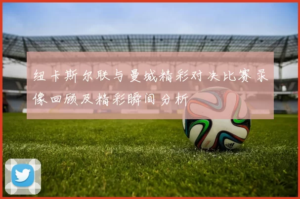 纽卡斯尔联与曼城精彩对决比赛录像回顾及精彩瞬间分析