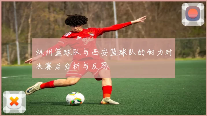 杭州篮球队与西安篮球队的耐力对决赛后分析与反思