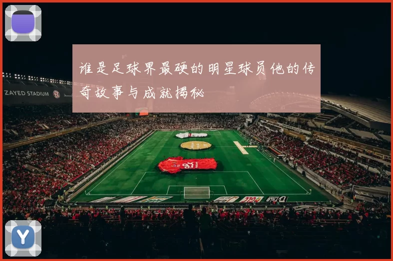 谁是足球界最硬的明星球员他的传奇故事与成就揭秘