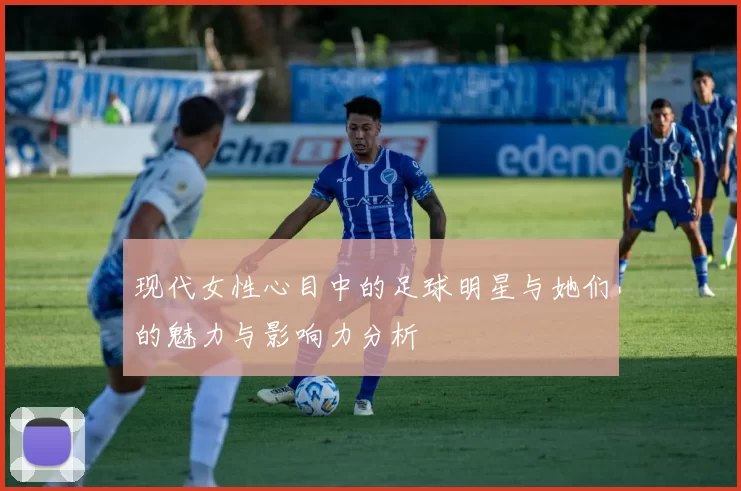 现代女性心目中的足球明星与她们的魅力与影响力分析