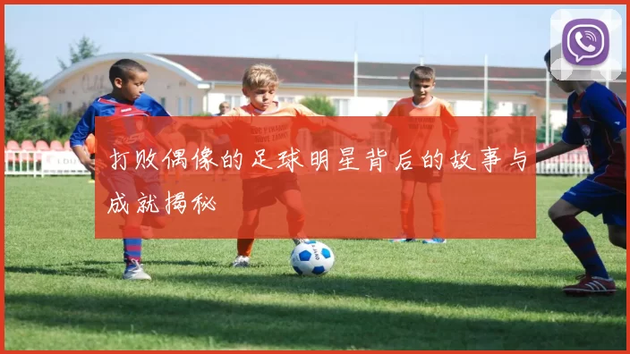 打败偶像的足球明星背后的故事与成就揭秘