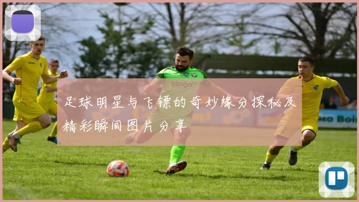 足球明星与飞镖的奇妙缘分探秘及精彩瞬间图片分享