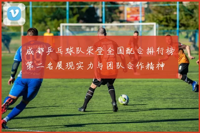 成都乒乓球队荣登全国配合排行榜第二名展现实力与团队合作精神
