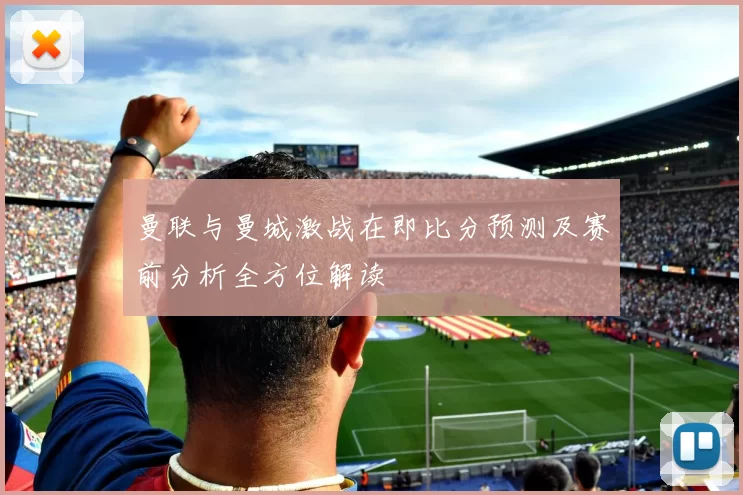 曼联与曼城激战在即比分预测及赛前分析全方位解读