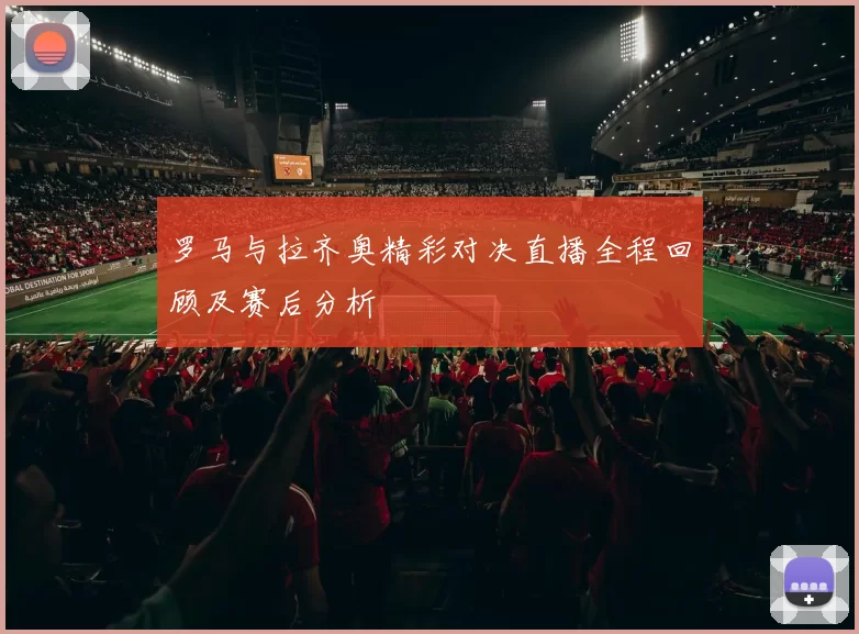 罗马与拉齐奥精彩对决直播全程回顾及赛后分析