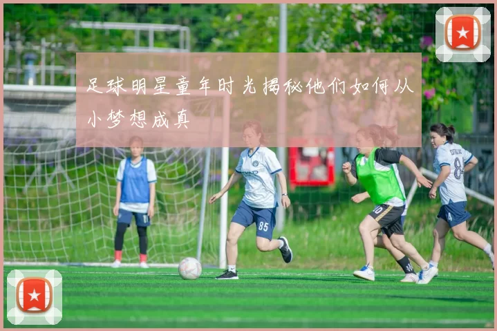 足球明星童年时光揭秘他们如何从小梦想成真