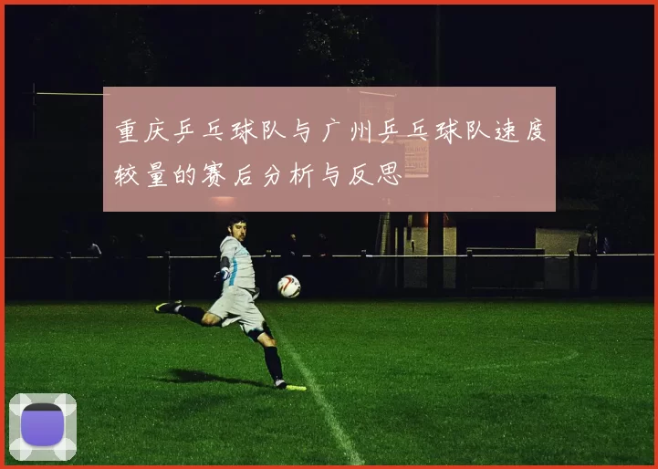 重庆乒乓球队与广州乒乓球队速度较量的赛后分析与反思
