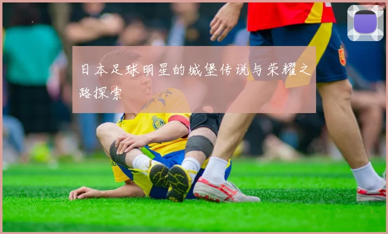 日本足球明星的城堡传说与荣耀之路探索