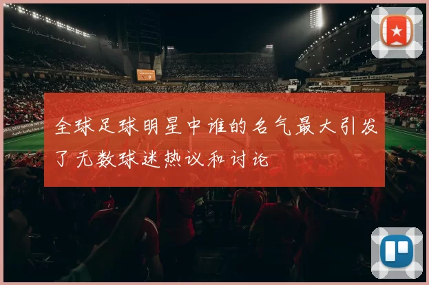 全球足球明星中谁的名气最大引发了无数球迷热议和讨论