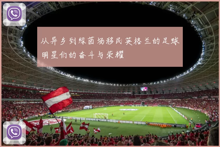 从异乡到绿茵场移民英格兰的足球明星们的奋斗与荣耀