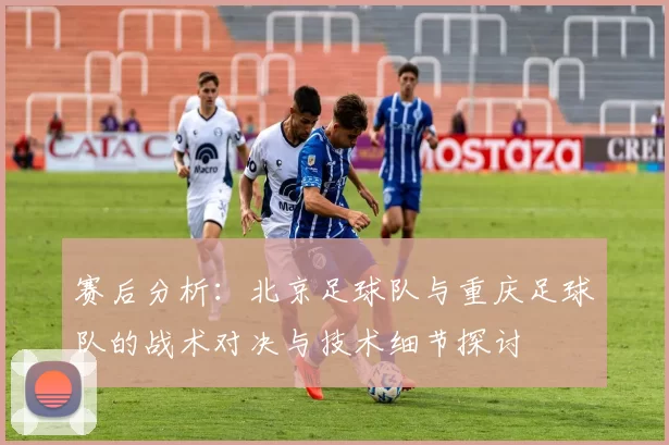 赛后分析：北京足球队与重庆足球队的战术对决与技术细节探讨
