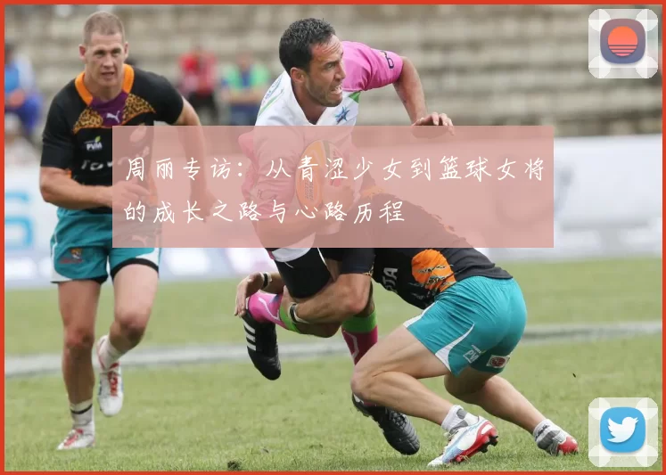 周丽专访：从青涩少女到篮球女将的成长之路与心路历程